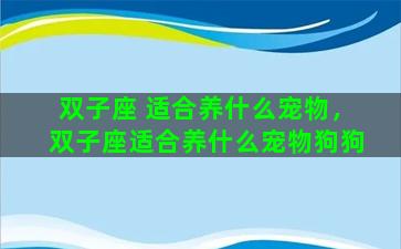 双子座 适合养什么宠物，双子座适合养什么宠物狗狗